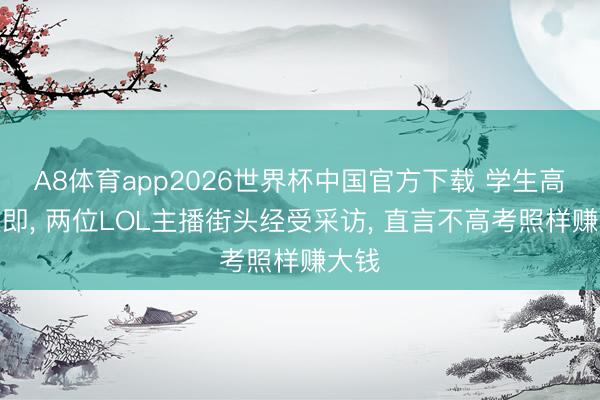 A8体育app2026世界杯中国官方下载 学生高考在即， 两位LOL主播街头经受采访， 直言不高考照样赚大钱