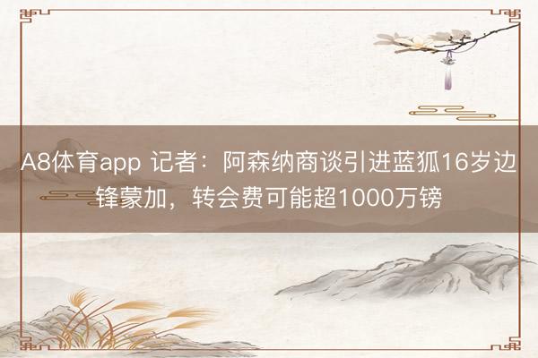 A8体育app 记者:阿森纳商谈引进蓝狐16岁边锋蒙加,转会费可能超1000万镑