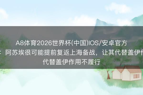 A8体育2026世界杯(中国)IOS/安卓官方下载 记者：阿苏埃很可能提前复返上海备战，让其代替盖伊作用不履行