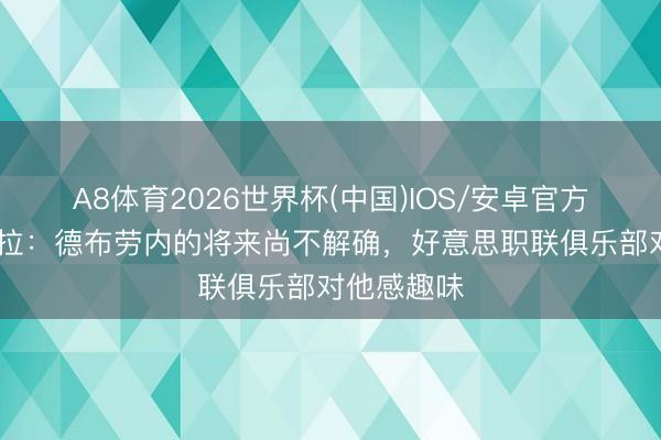 A8体育2026世界杯(中国)IOS/安卓官方下载 斯基拉：德布劳内的将来尚不解确，好意思职联俱乐部对他感趣味