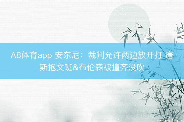 A8体育app 安东尼：裁判允许两边放开打 唐斯抱文班&布伦森被撞齐没吹