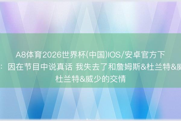 A8体育2026世界杯(中国)IOS/安卓官方下载 帕金斯:因在节目中说真话 我失去了和詹姆斯&杜兰特&威少的交情