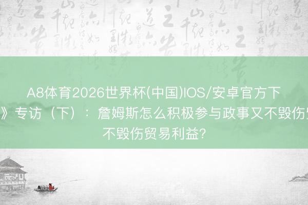 A8体育2026世界杯(中国)IOS/安卓官方下载 《时期》专访（下）：詹姆斯怎么积极参与政事又不毁伤贸易利益？