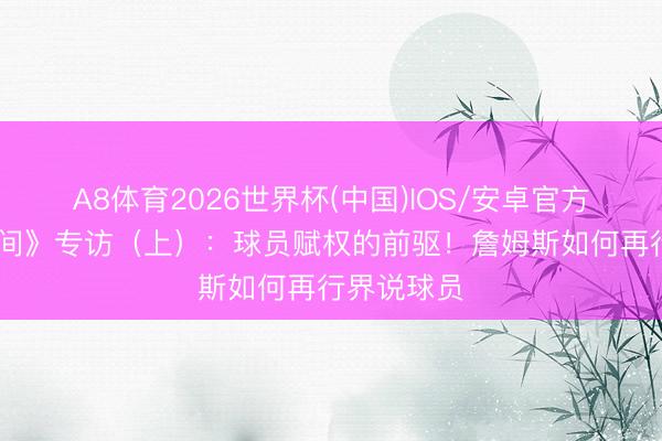 A8体育2026世界杯(中国)IOS/安卓官方下载 《时间》专访（上）：球员赋权的前驱！詹姆斯如何再行界说球员