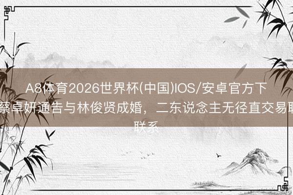 A8体育2026世界杯(中国)IOS/安卓官方下载 蔡卓妍通告与林俊贤成婚，二东说念主无径直交易联系
