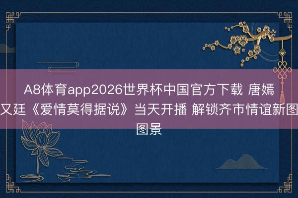A8体育app2026世界杯中国官方下载 唐嫣赵又廷《爱情莫得据说》当天开播 解锁齐市情谊新图景