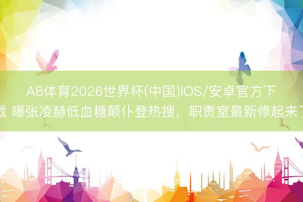 A8体育2026世界杯(中国)IOS/安卓官方下载 曝张凌赫低血糖颠仆登热搜,职责室最新修起来了