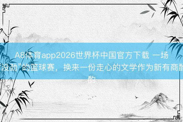 A8体育app2026世界杯中国官方下载 一场“没劲”的篮球赛,换来一份走心的文学作为新有商酌