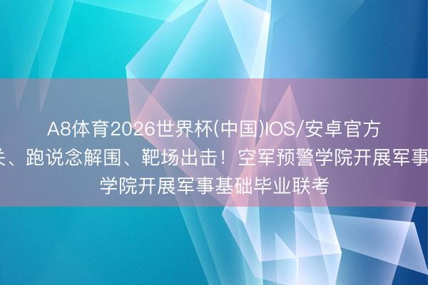 A8体育2026世界杯(中国)IOS/安卓官方下载 壕沟闯关、跑说念解围、靶场出击!空军预警学院开展军事基础毕业联考