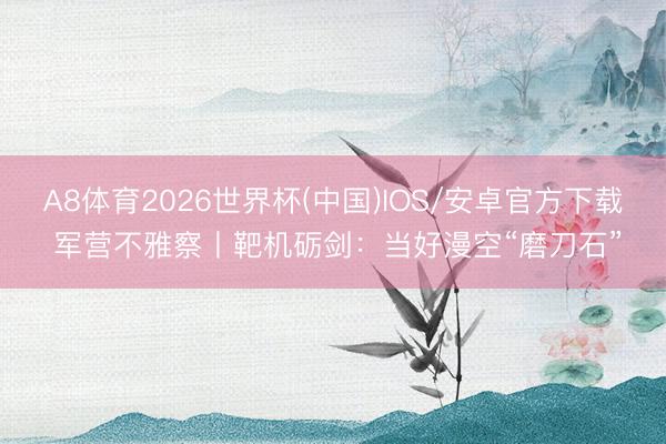 A8体育2026世界杯(中国)IOS/安卓官方下载 军营不雅察丨靶机砺剑：当好漫空“磨刀石”