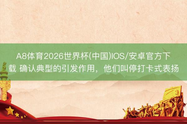 A8体育2026世界杯(中国)IOS/安卓官方下载 确认典型的引发作用,他们叫停打卡式表扬
