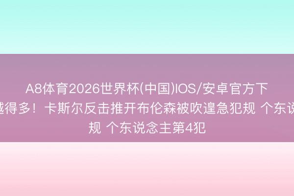 A8体育2026世界杯(中国)IOS/安卓官方下载 辛亏逾越得多！卡斯尔反击推开布伦森被吹遑急犯规 个东说念主第4犯