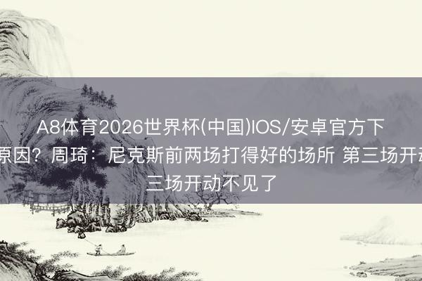 A8体育2026世界杯(中国)IOS/安卓官方下载 什么原因？周琦：尼克斯前两场打得好的场所 第三场开动不见了