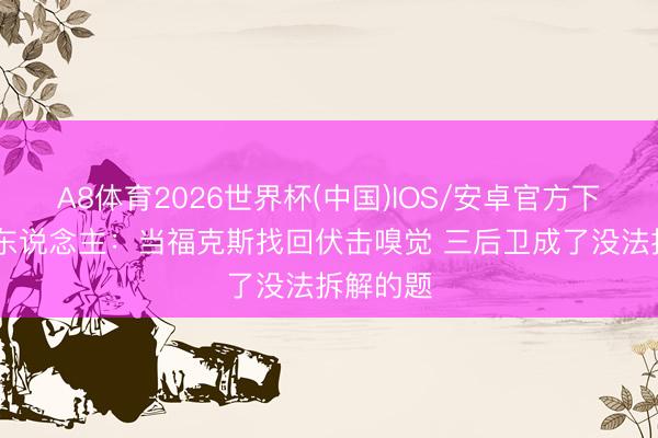 A8体育2026世界杯(中国)IOS/安卓官方下载 媒体东说念主：当福克斯找回伏击嗅觉 三后卫成了没法拆解的题