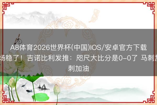 A8体育2026世界杯(中国)IOS/安卓官方下载 这场稳了！吉诺比利发推：咫尺大比分是0-0了 马刺加油