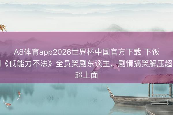 A8体育app2026世界杯中国官方下载 下饭神剧《低能力不法》全员笑剧东谈主,剧情搞笑解压超上面