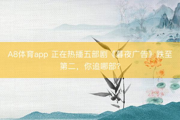 A8体育app 正在热播五部剧《暮夜广告》跌至第二，你追哪部？
