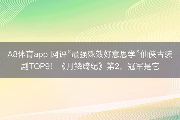 A8体育app 网评“最强殊效好意思学”仙侠古装剧TOP9!《月鳞绮纪》第2,冠军是它