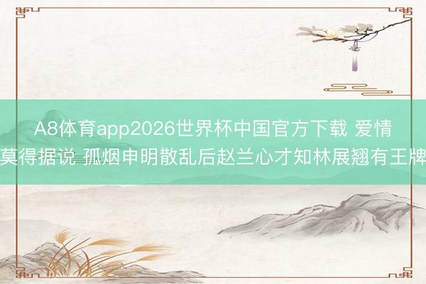A8体育app2026世界杯中国官方下载 爱情莫得据说 孤烟申明散乱后赵兰心才知林展翘有王牌