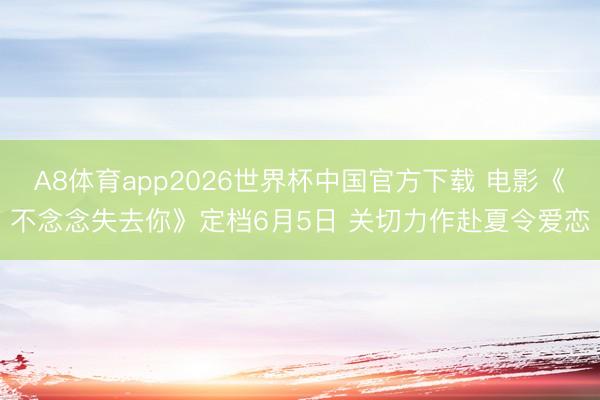 A8体育app2026世界杯中国官方下载 电影《不念念失去你》定档6月5日 关切力作赴夏令爱恋