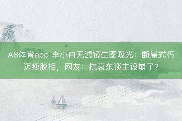 A8体育app 李小冉无滤镜生图曝光:断崖式朽迈瘦脱相,网友:抗衰东谈主设崩了?