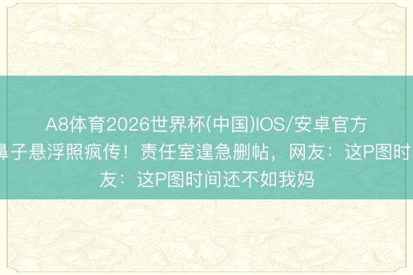 A8体育2026世界杯(中国)IOS/安卓官方下载 王俊凯鼻子悬浮照疯传！责任室遑急删帖，网友：这P图时间还不如我妈