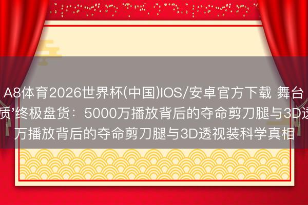 A8体育2026世界杯(中国)IOS/安卓官方下载 舞台女神'真女神体质'终极盘货:5000万播放背后的夺命剪刀腿与3D透视装科学真相
