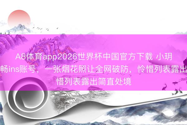A8体育app2026世界杯中国官方下载 小玥儿暗暗通畅ins账号，一张烟花照让全网破防，怜惜列表露出简直处境