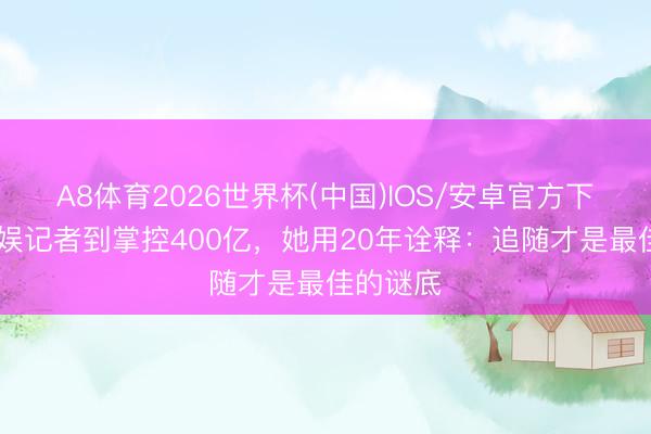 A8体育2026世界杯(中国)IOS/安卓官方下载 从文娱记者到掌控400亿，她用20年诠释：追随才是最佳的谜底