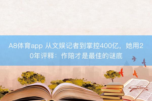 A8体育app 从文娱记者到掌控400亿，她用20年评释：作陪才是最佳的谜底