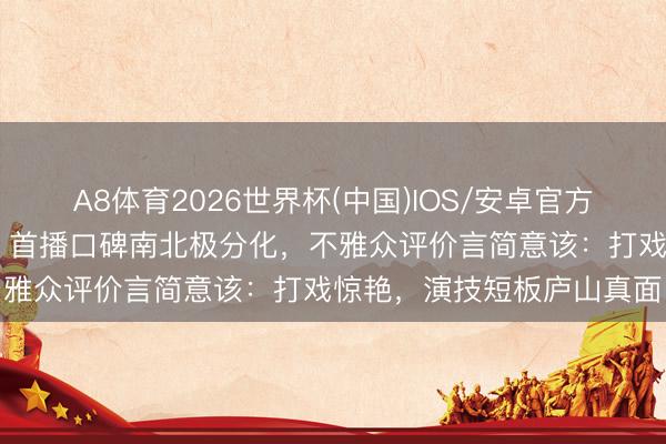 A8体育2026世界杯(中国)IOS/安卓官方下载 杨洋新剧《雨霖铃》首播口碑南北极分化，不雅众评价言简意该：打戏惊艳，演技短板庐山真面