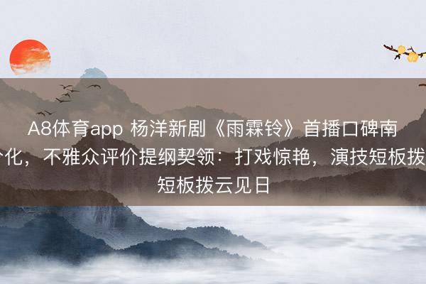A8体育app 杨洋新剧《雨霖铃》首播口碑南北极分化，不雅众评价提纲契领：打戏惊艳，演技短板拨云见日