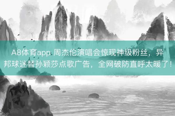 A8体育app 周杰伦演唱会惊现神级粉丝，异邦球迷替孙颖莎点歌广告，全网破防直呼太暖了！