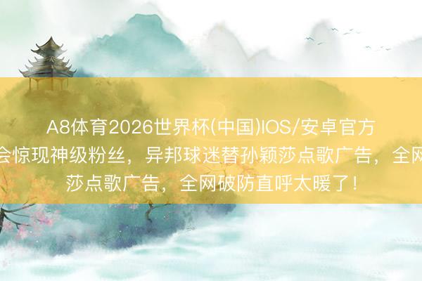 A8体育2026世界杯(中国)IOS/安卓官方下载 周杰伦演唱会惊现神级粉丝，异邦球迷替孙颖莎点歌广告，全网破防直呼太暖了！