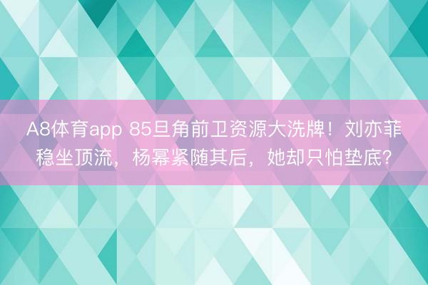 A8体育app 85旦角前卫资源大洗牌！刘亦菲稳坐顶流，杨幂紧随其后，她却只怕垫底？