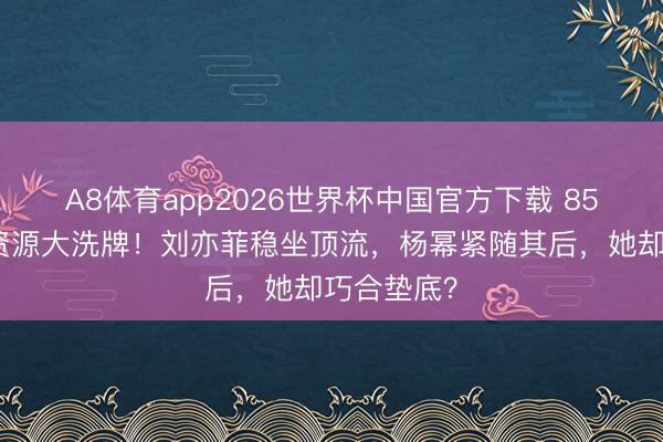 A8体育app2026世界杯中国官方下载 85旦角前锋资源大洗牌！刘亦菲稳坐顶流，杨幂紧随其后，她却巧合垫底？