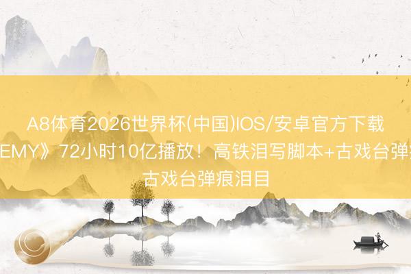A8体育2026世界杯(中国)IOS/安卓官方下载 《ENEMY》72小时10亿播放！高铁泪写脚本+古戏台弹痕泪目