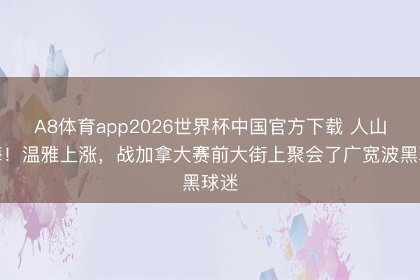 A8体育app2026世界杯中国官方下载 人山人海！温雅上涨，战加拿大赛前大街上聚会了广宽波黑球迷