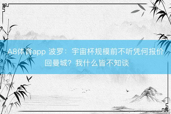 A8体育app 波罗：宇宙杯规模前不听凭何报价 回曼城？我什么皆不知谈
