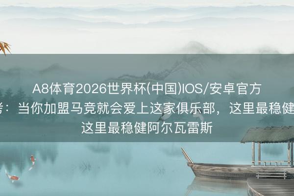 A8体育2026世界杯(中国)IOS/安卓官方下载 法尔考:当你加盟马竞就会爱上这家俱乐部,这里最稳健阿尔瓦雷斯
