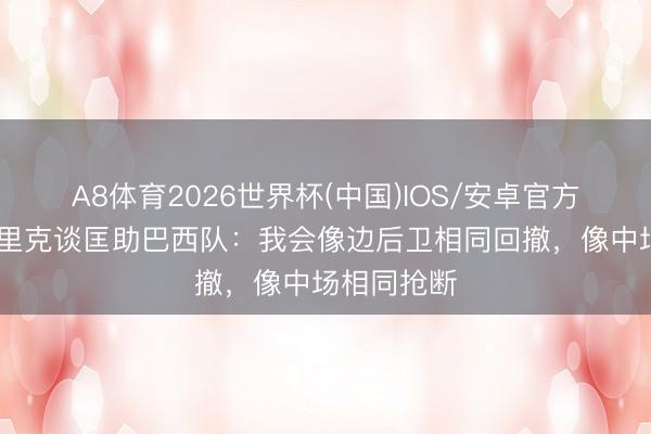 A8体育2026世界杯(中国)IOS/安卓官方下载 恩德里克谈匡助巴西队：我会像边后卫相同回撤，像中场相同抢断