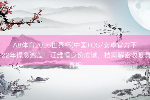 A8体育2026世界杯(中国)IOS/安卓官方下载 22年懆急遮盖！汪维恒身份成谜，档案解密收复真相