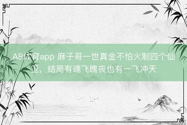 A8体育app 麻子哥一世真金不怕火制四个仙卫，结局有魂飞魄丧也有一飞冲天