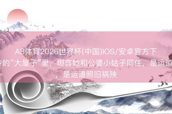 A8体育2026世界杯(中国)IOS/安卓官方下载 林志玲的“大屋子”里，坦言她和公婆小姑子同住，是运道照旧祸殃