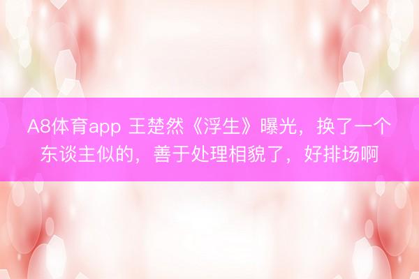 A8体育app 王楚然《浮生》曝光，换了一个东谈主似的，善于处理相貌了，好排场啊