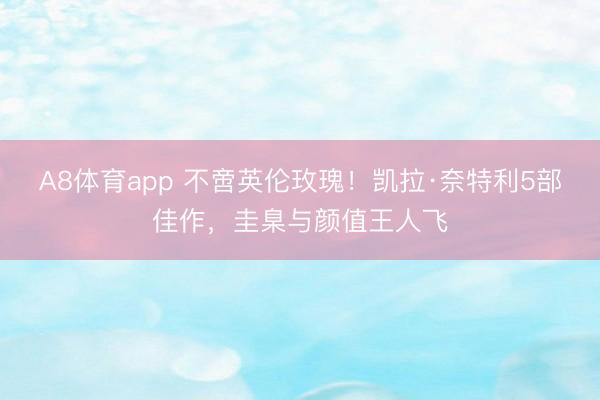 A8体育app 不啻英伦玫瑰！凯拉·奈特利5部佳作，圭臬与颜值王人飞