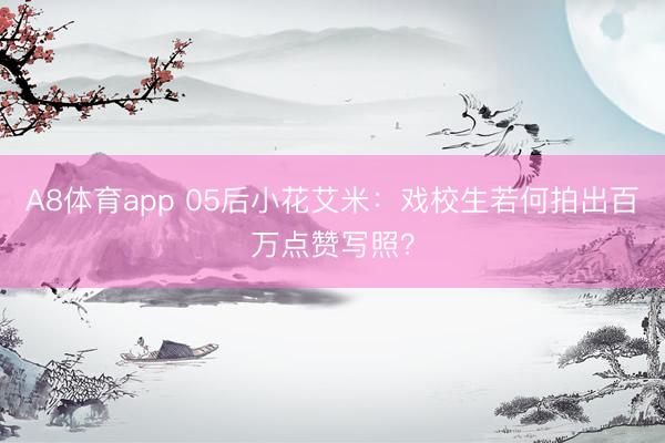 A8体育app 05后小花艾米：戏校生若何拍出百万点赞写照？