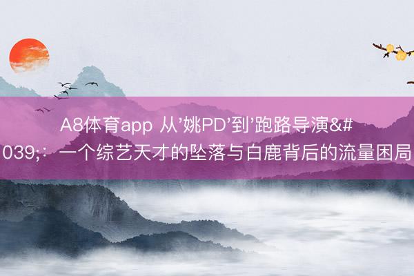 A8体育app 从'姚PD'到'跑路导演'：一个综艺天才的坠落与白鹿背后的流量困局