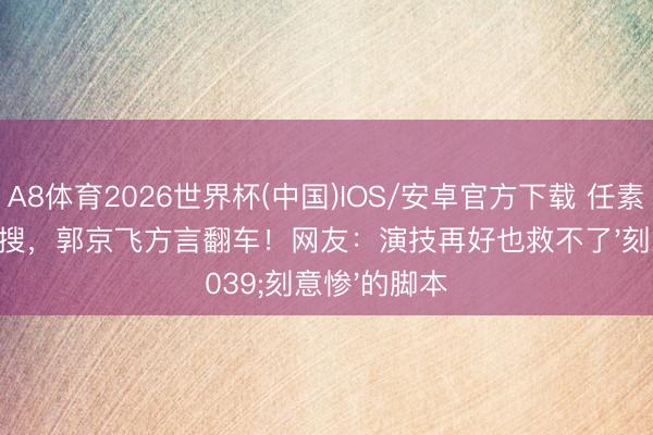 A8体育2026世界杯(中国)IOS/安卓官方下载 任素汐哭戏上热搜，郭京飞方言翻车！网友：演技再好也救不了'刻意惨'的脚本