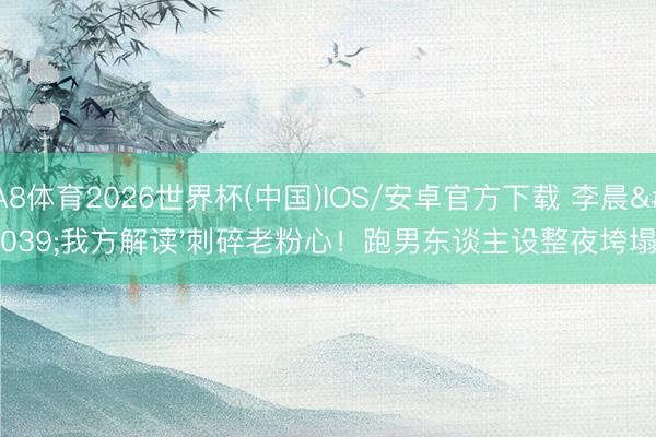 A8体育2026世界杯(中国)IOS/安卓官方下载 李晨'我方解读'刺碎老粉心！跑男东谈主设整夜垮塌